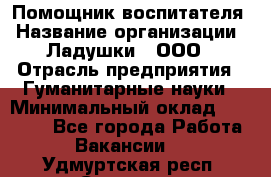 Помощник воспитателя › Название организации ­ Ладушки , ООО › Отрасль предприятия ­ Гуманитарные науки › Минимальный оклад ­ 25 000 - Все города Работа » Вакансии   . Удмуртская респ.,Сарапул г.